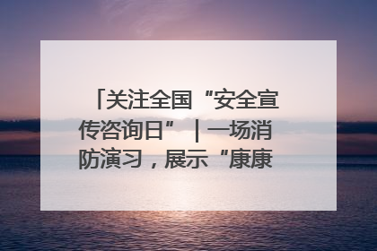关注全国“安全宣传咨询日”｜一场消防演习，展示“康康”应急实力