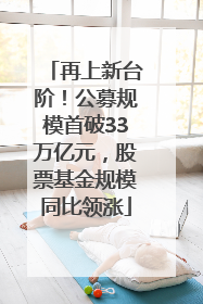 再上新台阶！公募规模首破33万亿元，股票基金规模同比领涨