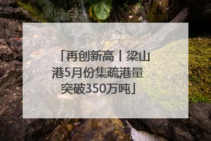 再创新高丨梁山港5月份集疏港量突破350万吨