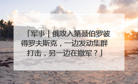 军事｜俄攻入第聂伯罗彼得罗夫斯克，一边发动集群打击，另一边在撤军？