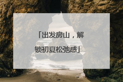 出发房山，解锁初夏松弛感