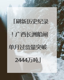 刷新历史纪录！广西长洲船闸单月过货量突破2444万吨
