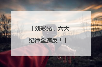 刘彩光，六大纪律全违反！
