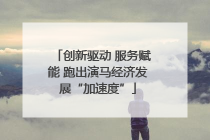 创新驱动 服务赋能 跑出演马经济发展“加速度”