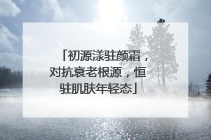初源漾驻颜霜，对抗衰老根源，恒驻肌肤年轻态