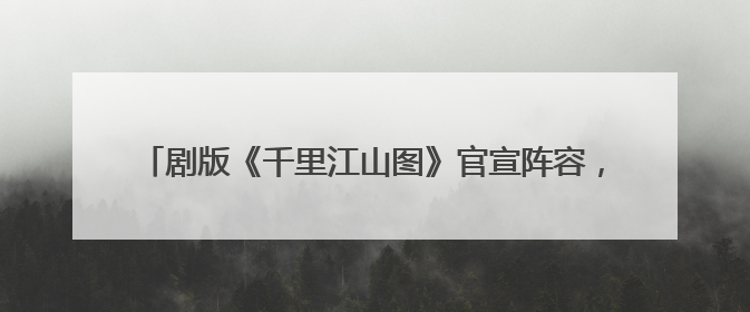 剧版《千里江山图》官宣阵容，张若昀陈道明再携手令人期待