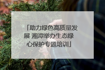 助力绿色高质量发展 湘潭举办生态绿心保护专题培训