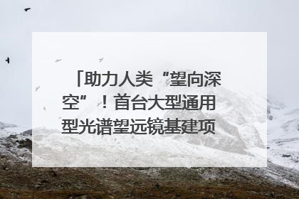 助力人类“望向深空”！首台大型通用型光谱望远镜基建项目破土动工