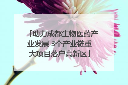 助力成都生物医药产业发展 3个产业链重大项目落户高新区