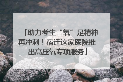 助力考生“氧”足精神再冲刺！宿迁这家医院推出高压氧专项服务