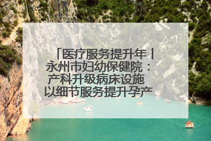 医疗服务提升年丨永州市妇幼保健院：产科升级病床设施 以细节服务提升孕产妇就医体验