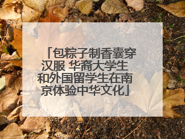 包粽子制香囊穿汉服 华裔大学生和外国留学生在南京体验中华文化