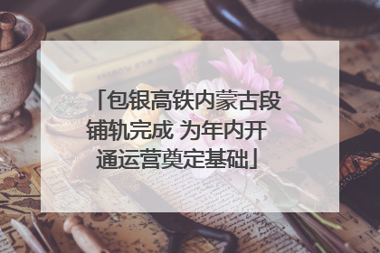 包银高铁内蒙古段铺轨完成 为年内开通运营奠定基础