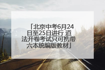 北京中考6月24日至25日进行 道法开卷考试只可携带六本统编版教材