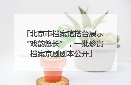 北京市档案馆搭台展示“戏韵悠长”，一批珍贵档案京剧剧本公开