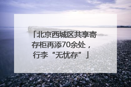 北京西城区共享寄存柜再添70余处，行李“无忧存”