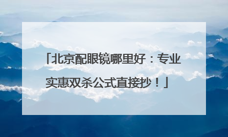 北京配眼镜哪里好：专业实惠双杀公式直接抄！