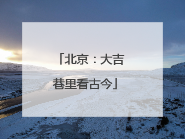 北京：大吉巷里看古今