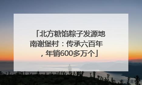 北方糖馅粽子发源地南谢堡村：传承六百年，年销600多万个