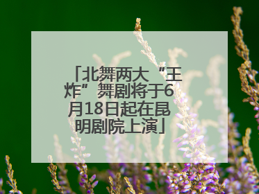 北舞两大“王炸”舞剧将于6月18日起在昆明剧院上演