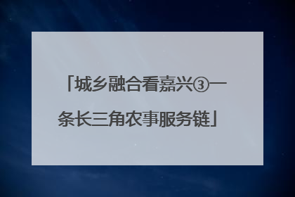 城乡融合看嘉兴③一条长三角农事服务链