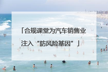 合规课堂为汽车销售业注入“防风险基因”