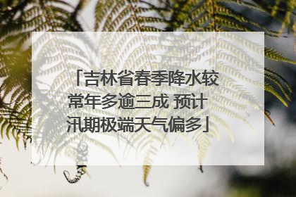 吉林省春季降水较常年多逾三成 预计汛期极端天气偏多
