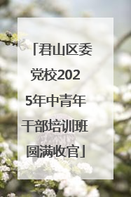 君山区委党校2025年中青年干部培训班圆满收官