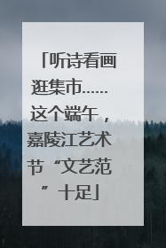 听诗看画逛集市……这个端午，嘉陵江艺术节“文艺范”十足