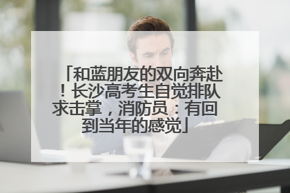 和蓝朋友的双向奔赴！长沙高考生自觉排队求击掌，消防员：有回到当年的感觉