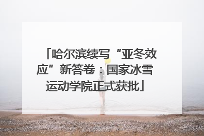 哈尔滨续写“亚冬效应”新答卷：国家冰雪运动学院正式获批