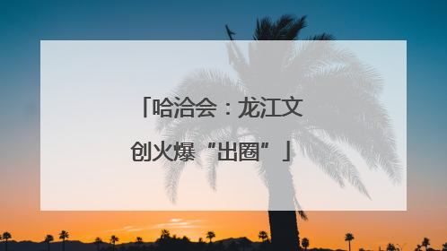 哈洽会：龙江文创火爆“出圈”