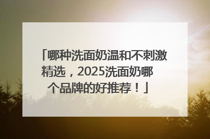 哪种洗面奶温和不刺激精选，2025洗面奶哪个品牌的好推荐！