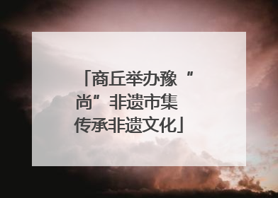 商丘举办豫“尚”非遗市集 传承非遗文化