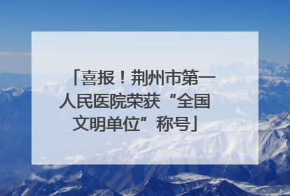 喜报！荆州市第一人民医院荣获“全国文明单位”称号