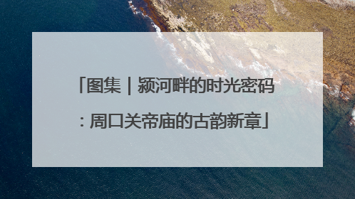 图集｜颍河畔的时光密码：周口关帝庙的古韵新章