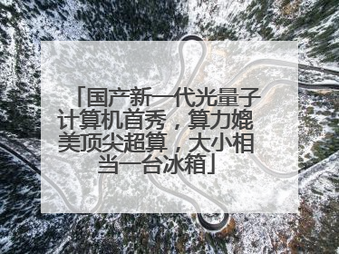 国产新一代光量子计算机首秀，算力媲美顶尖超算，大小相当一台冰箱