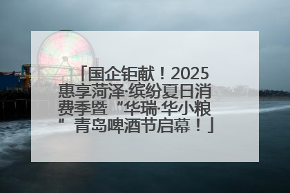 国企钜献！2025惠享菏泽·缤纷夏日消费季暨“华瑞·华小粮”青岛啤酒节启幕！