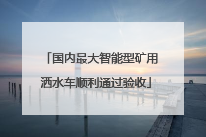 国内最大智能型矿用洒水车顺利通过验收