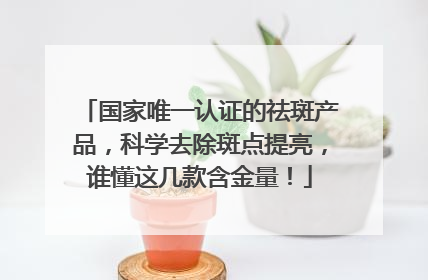 国家唯一认证的祛斑产品，科学去除斑点提亮，谁懂这几款含金量！