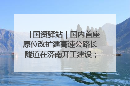 国资驿站｜国内首座原位改扩建高速公路长隧道在济南开工建设；国家能源集团一技术达国际领先水平