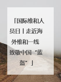 国际维和人员日丨走近海外维和一线 致敬中国“蓝盔”