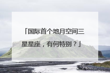 国际首个地月空间三星星座，有何特别？