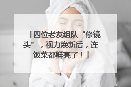 四位老友组队“修镜头”，视力焕新后，连饭菜都鲜亮了！
