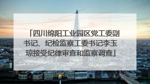 四川绵阳工业园区党工委副书记、纪检监察工委书记李玉琼接受纪律审查和监察调查