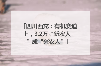 四川西充：有机赛道上，3.2万“新农人”成“兴农人”