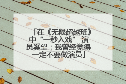 在《无限超越班》中“一秒入戏” 演员奚望：我曾经觉得一定不要做演员