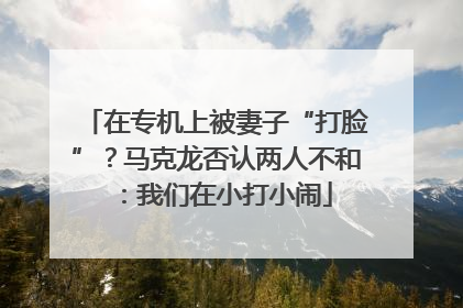 在专机上被妻子“打脸”？马克龙否认两人不和：我们在小打小闹