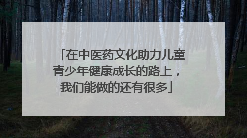在中医药文化助力儿童青少年健康成长的路上，我们能做的还有很多