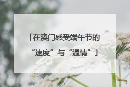 在澳门感受端午节的“速度”与“温情”